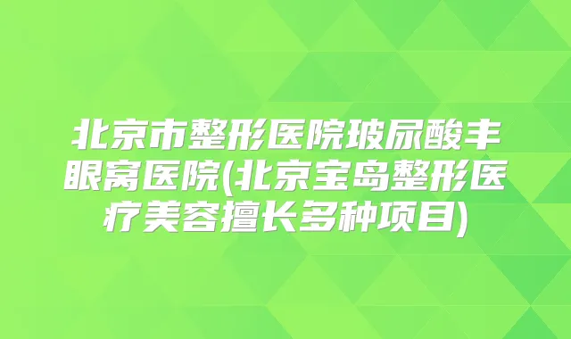 北京市整形医院玻尿酸丰眼窝医院(北京宝岛整形医疗美容擅长多种项目)