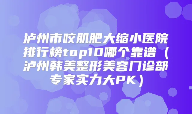 泸州市咬肌肥大缩小医院排行榜top10哪个靠谱（泸州韩美整形美容门诊部专家实力大PK）