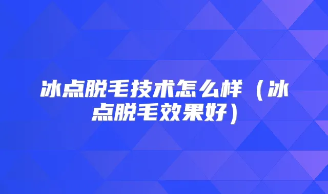 冰点脱毛技术怎么样(冰点脱毛效果好)