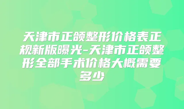 天津市正颌整形价格表正规新版曝光-天津市正颌整形全部手术价格大概需要多少