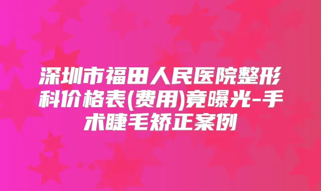深圳市福田人民医院整形科价格表(费用)竟曝光-手术睫毛矫正案例