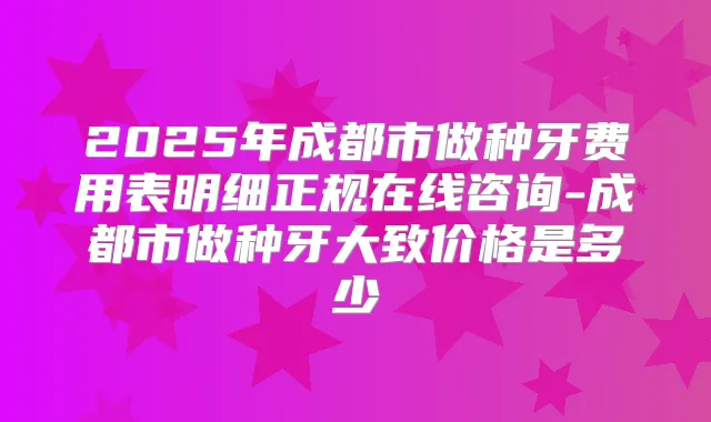 2025年成都市做种牙费用表明细正规在线咨询-成都市做种牙大致价格是多少