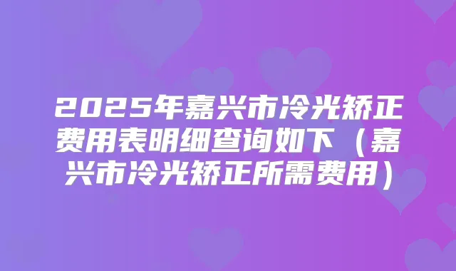 2025年嘉兴市冷光矫正费用表明细查询如下(嘉兴市冷光矫正所需费用)