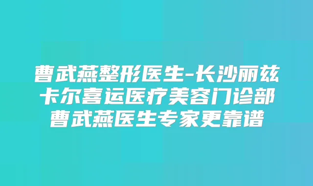 曹武燕整形医生-长沙丽兹卡尔喜运医疗美容门诊部曹武燕医生专家更靠谱