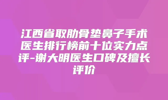 江西省取肋骨垫鼻子手术医生排行榜前十位实力点评-谢大明医生口碑及擅长评价