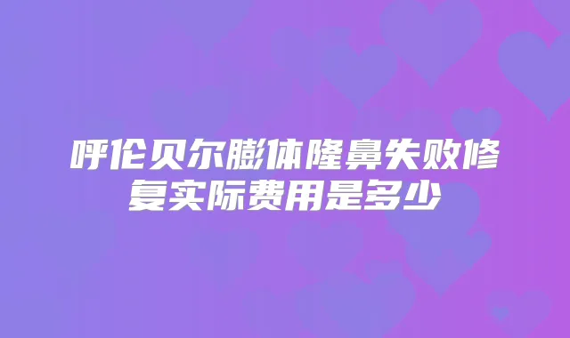 呼伦贝尔膨体隆鼻失败修复实际费用是多少