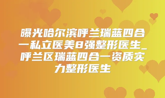 曝光哈尔滨呼兰瑞蓝四合一私立医美8强整形医生_呼兰区瑞蓝四合一资质实力整形医生