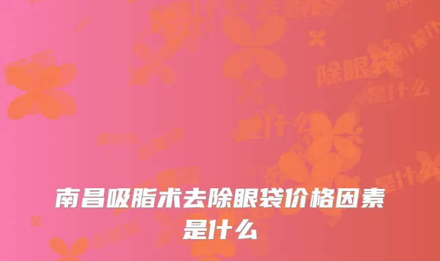 南昌吸脂术去除眼袋价格因素是什么