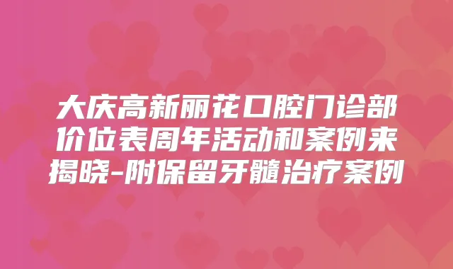 大庆高新丽花口腔门诊部价位表周年活动和案例来揭晓-附保留牙髓案例