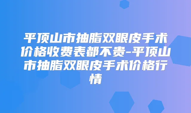 平顶山市抽脂双眼皮手术价格收费表都不贵-平顶山市抽脂双眼皮手术价格行情