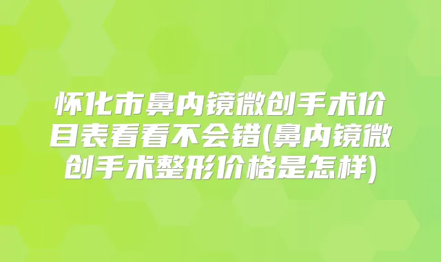 怀化市鼻内镜微创手术价目表看看不会错(鼻内镜微创手术整形价格是怎样)