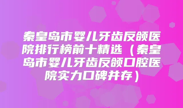 秦皇岛市婴儿牙齿反颌医院排行榜前十精选(秦皇岛市婴儿牙齿反颌口腔医院实力口碑并存)