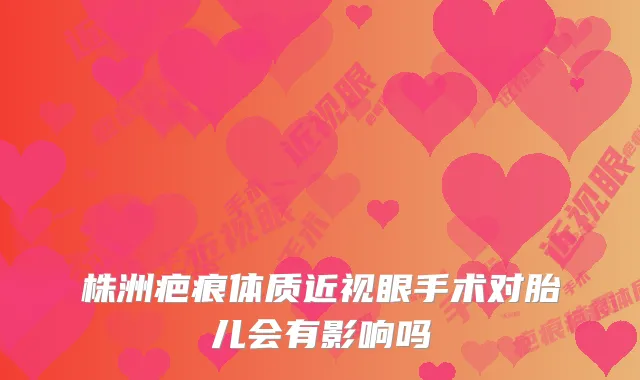 株洲疤痕体质近视眼手术对胎儿会有影响吗
