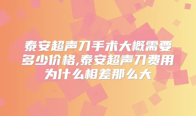 泰安超声刀手术大概需要多少价格,泰安超声刀费用为什么相差那么大