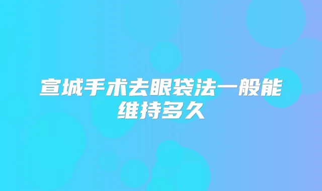宣城手术去眼袋法一般能维持多久