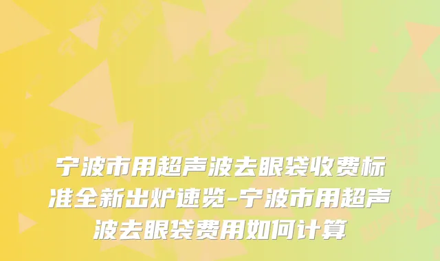 宁波市用超声波去眼袋收费标准全新出炉速览-宁波市用超声波去眼袋费用如何计算
