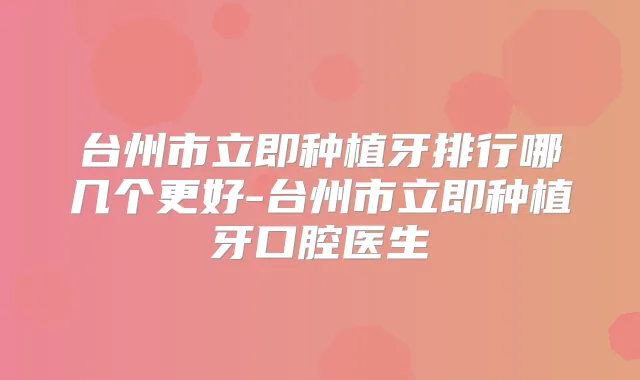 台州市立即种植牙排行哪几个更好-台州市立即种植牙口腔医生