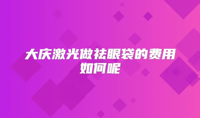 大庆激光做祛眼袋的费用如何呢