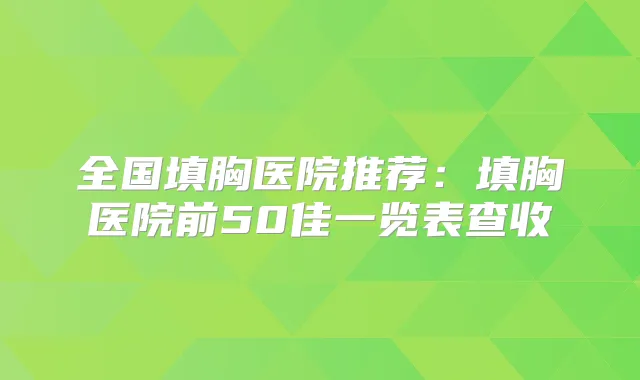 全国填胸医院推荐：填胸医院前50佳一览表查收