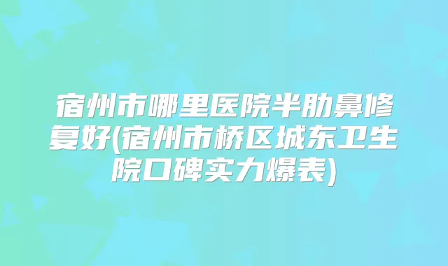 宿州市哪里医院半肋鼻修复好(宿州市桥区城东卫生院口碑实力爆表)