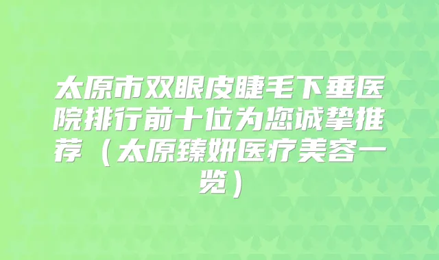 太原市双眼皮睫毛下垂医院排行前十位为您诚挚推荐(太原臻妍医疗美容一览)