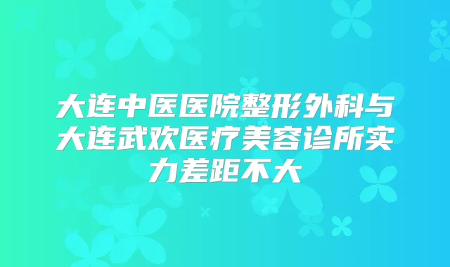 大连中医医院整形外科与大连武欢医疗美容诊所实力差距不大