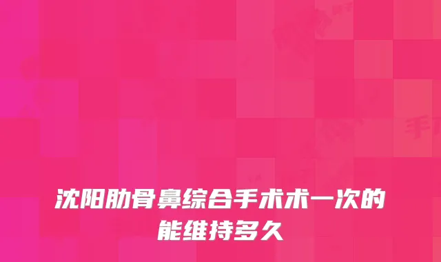 沈阳肋骨鼻综合手术术一次的能维持多久