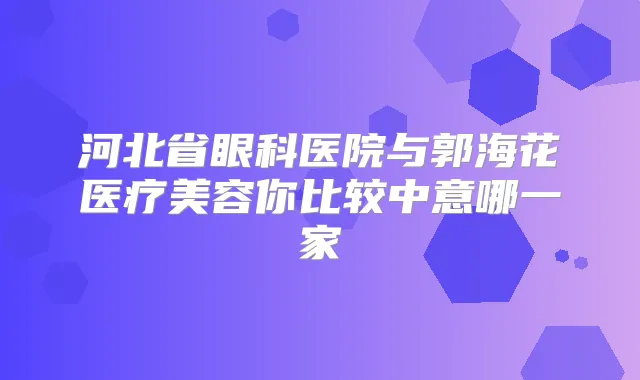 河北省眼科医院与郭海花医疗美容你比较中意哪一家