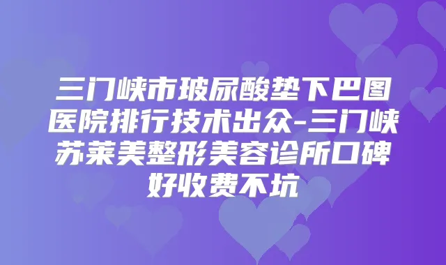 三门峡市玻尿酸垫下巴图医院排行技术出众-三门峡苏莱美整形美容诊所口碑好收费不坑
