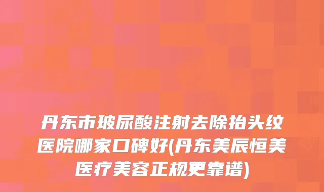 丹东市玻尿酸注射去除抬头纹医院哪家口碑好(丹东美辰恒美医疗美容正规更靠谱)