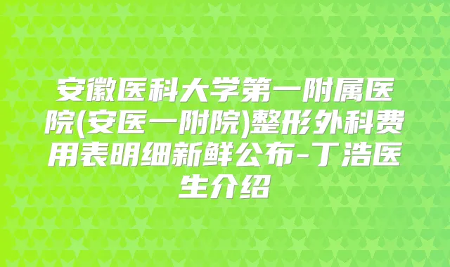 安徽医科大学第一附属医院(安医一附院)整形外科费用表明细新鲜公布-丁浩医生介绍