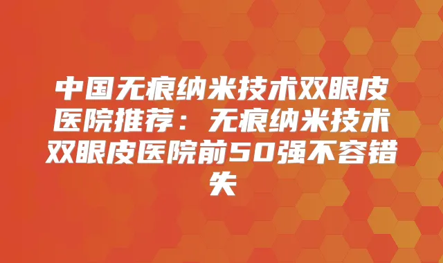 中国无痕纳米技术双眼皮医院推荐:无痕纳米技术双眼皮医院前50强不容错失