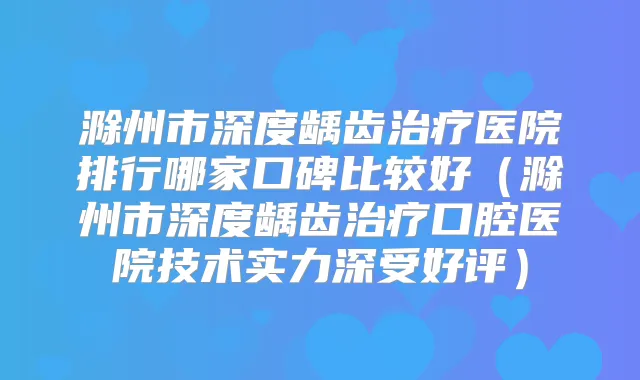 滁州市深度龋齿医院排行哪家口碑比较好(滁州市深度龋齿口腔医院技术实力深受好评)