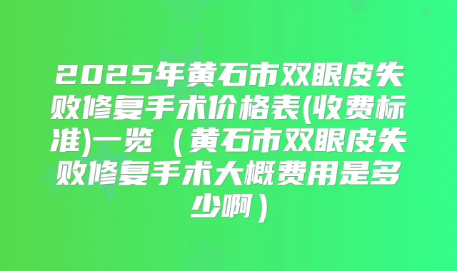 2025年黄石市双眼皮失败修复手术价格表(收费标准)一览(黄石市双眼皮失败修复手术大概费用是多少啊)