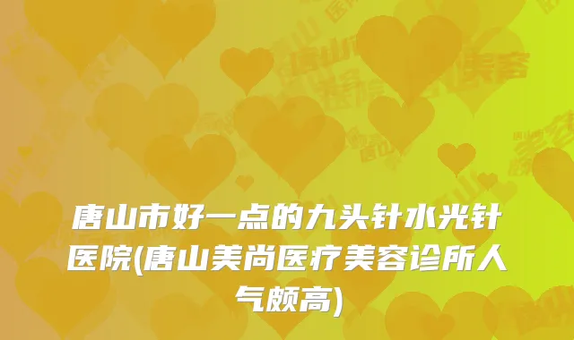 唐山市好一点的九头针水光针医院(唐山美尚医疗美容诊所人气颇高)