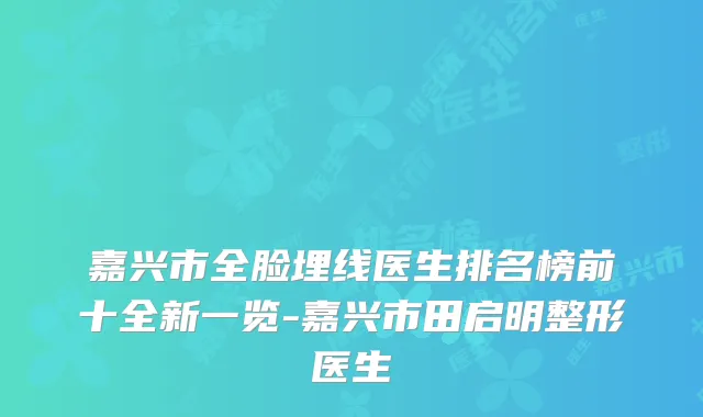 嘉兴市全脸埋线医生排名榜前十全新一览-嘉兴市田启明整形医生