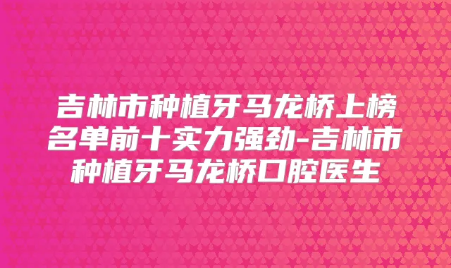 吉林市种植牙马龙桥上榜名单前十实力强劲-吉林市种植牙马龙桥口腔医生