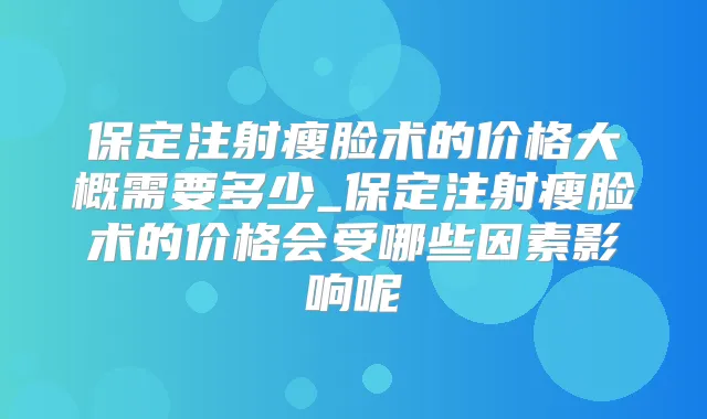 保定注射瘦脸术的价格大概需要多少_保定注射瘦脸术的价格会受哪些因素影响呢