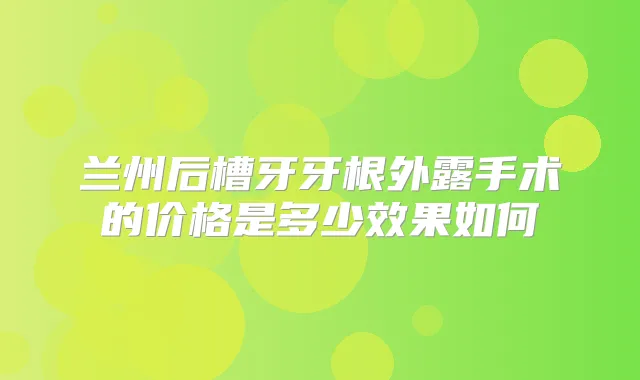 兰州后槽牙牙根外露手术的价格是多少效果如何