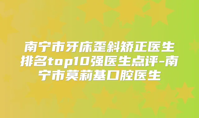 南宁市牙床歪斜矫正医生排名top10强医生点评-南宁市莫莉基口腔医生