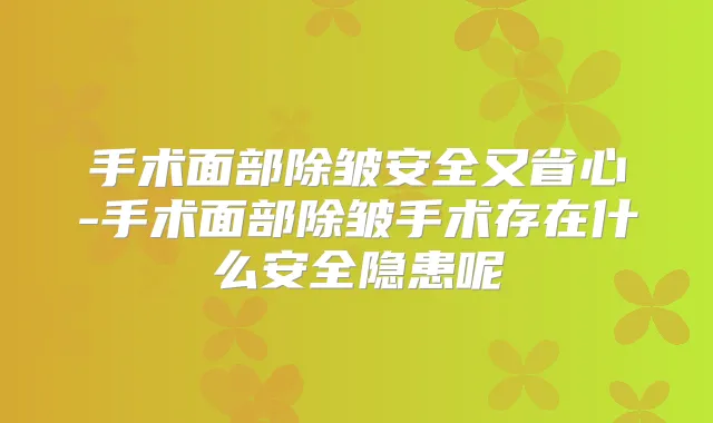 手术面部除皱安全又省心-手术面部除皱手术存在什么安全隐患呢