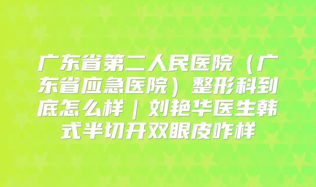 广东省第二人民医院(广东省应急医院)整形科到底怎么样|刘艳华医生韩式半切开双眼皮咋样