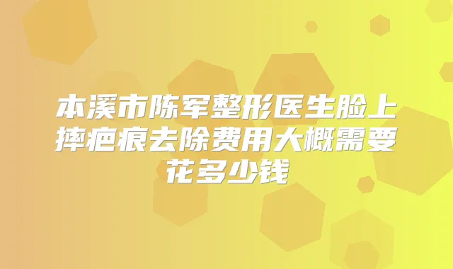本溪市陈军整形医生脸上摔疤痕去除费用大概需要花多少钱