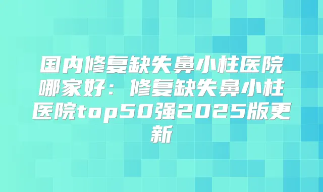 国内修复缺失鼻小柱医院哪家好：修复缺失鼻小柱医院top50强2025版更新