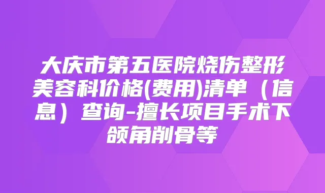 大庆市第五医院烧伤整形美容科价格(费用)清单（信息）查询-擅长项目手术下颌角削骨等