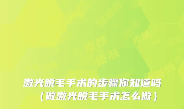 激光脱毛手术的步骤你知道吗(做激光脱毛手术怎么做)