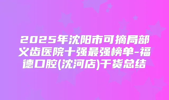 2025年沈阳市可摘局部义齿医院十强强榜单-福德口腔(沈河店)干货总结