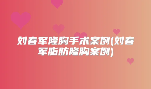刘春军隆胸手术案例(刘春军脂肪隆胸案例)