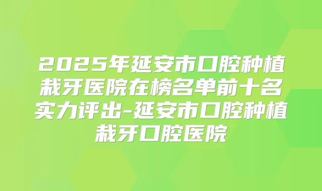 2025年延安市口腔种植栽牙医院在榜名单前十名实力评出-延安市口腔种植栽牙口腔医院