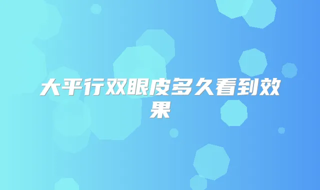 大平行双眼皮多久看到效果